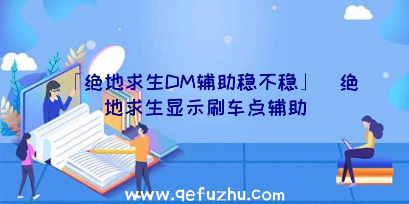 「绝地求生DM辅助稳不稳」|绝地求生显示刷车点辅助